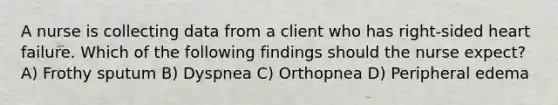 A nurse is collecting data from a client who has right-sided heart failure. Which of the following findings should the nurse expect? A) Frothy sputum B) Dyspnea C) Orthopnea D) Peripheral edema