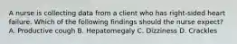 A nurse is collecting data from a client who has right-sided heart failure. Which of the following findings should the nurse expect? A. Productive cough B. Hepatomegaly C. Dizziness D. Crackles