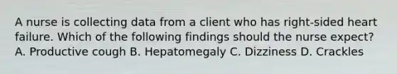 A nurse is collecting data from a client who has right-sided heart failure. Which of the following findings should the nurse expect? A. Productive cough B. Hepatomegaly C. Dizziness D. Crackles