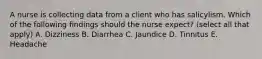 A nurse is collecting data from a client who has salicylism. Which of the following findings should the nurse expect? (select all that apply) A. Dizziness B. Diarrhea C. Jaundice D. Tinnitus E. Headache