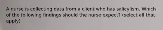 A nurse is collecting data from a client who has salicylism. Which of the following findings should the nurse expect? (select all that apply)