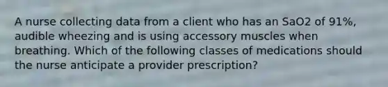 A nurse collecting data from a client who has an SaO2 of 91%, audible wheezing and is using accessory muscles when breathing. Which of the following classes of medications should the nurse anticipate a provider prescription?