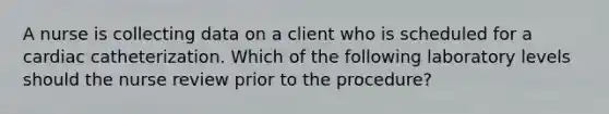 A nurse is collecting data on a client who is scheduled for a cardiac catheterization. Which of the following laboratory levels should the nurse review prior to the procedure?