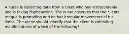 A nurse is collecting data from a client who has schizophrenia and is taking fluphenazine. The nurse observes that the clients tongue is protruding and he has irregular movements of his limbs. The nurse should identify that the client is exhibiting manifestations of which of the following?