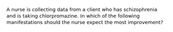 A nurse is collecting data from a client who has schizophrenia and is taking chlorpromazine. In which of the following manifestations should the nurse expect the most improvement?