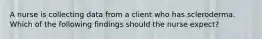 A nurse is collecting data from a client who has scleroderma. Which of the following findings should the nurse expect?