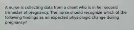 A nurse is collecting data from a client who is in her second trimester of pregnancy. The nurse should recognize which of the following findings as an expected physiologic change during pregnancy?