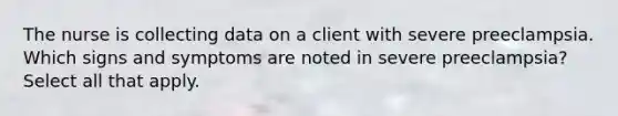 The nurse is collecting data on a client with severe preeclampsia. Which signs and symptoms are noted in severe preeclampsia? Select all that apply.