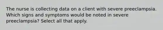 The nurse is collecting data on a client with severe preeclampsia. Which signs and symptoms would be noted in severe preeclampsia? Select all that apply.
