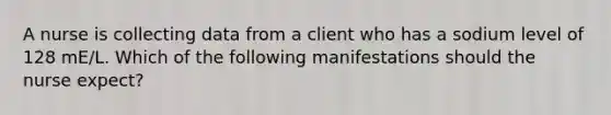 A nurse is collecting data from a client who has a sodium level of 128 mE/L. Which of the following manifestations should the nurse expect?