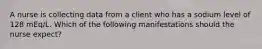 A nurse is collecting data from a client who has a sodium level of 128 mEq/L. Which of the following manifestations should the nurse expect?