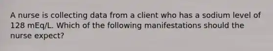 A nurse is collecting data from a client who has a sodium level of 128 mEq/L. Which of the following manifestations should the nurse expect?