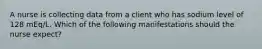 A nurse is collecting data from a client who has sodium level of 128 mEq/L. Which of the following manifestations should the nurse expect?