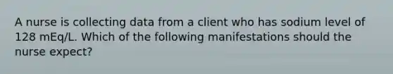 A nurse is collecting data from a client who has sodium level of 128 mEq/L. Which of the following manifestations should the nurse expect?