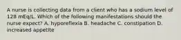 A nurse is collecting data from a client who has a sodium level of 128 mEq/L. Which of the following manifestations should the nurse expect? A. hyporeflexia B. headache C. constipation D. increased appetite