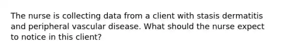 The nurse is collecting data from a client with stasis dermatitis and peripheral vascular disease. What should the nurse expect to notice in this client?