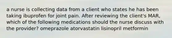 a nurse is collecting data from a client who states he has been taking ibuprofen for joint pain. After reviewing the client's MAR, which of the following medications should the nurse discuss with the provider? omeprazole atorvastatin lisinopril metformin