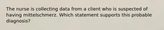 The nurse is collecting data from a client who is suspected of having mittelschmerz. Which statement supports this probable diagnosis?