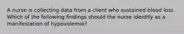 A nurse is collecting data from a client who sustained blood loss. Which of the following findings should the nurse identify as a manifestation of hypovolemia?