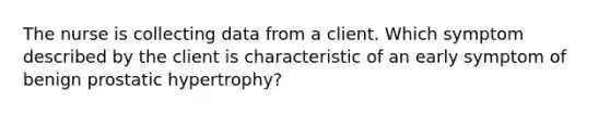 The nurse is collecting data from a client. Which symptom described by the client is characteristic of an early symptom of benign prostatic hypertrophy?