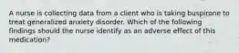 A nurse is collecting data from a client who is taking buspirone to treat generalized anxiety disorder. Which of the following findings should the nurse identify as an adverse effect of this medication?