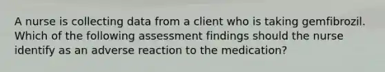 A nurse is collecting data from a client who is taking gemfibrozil. Which of the following assessment findings should the nurse identify as an adverse reaction to the medication?