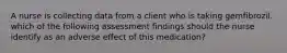 A nurse is collecting data from a client who is taking gemfibrozil. which of the following assessment findings should the nurse identify as an adverse effect of this medication?