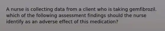 A nurse is collecting data from a client who is taking gemfibrozil. which of the following assessment findings should the nurse identify as an adverse effect of this medication?