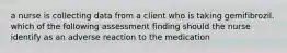 a nurse is collecting data from a client who is taking gemifibrozil. which of the following assessment finding should the nurse identify as an adverse reaction to the medication