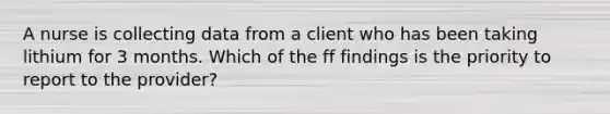 A nurse is collecting data from a client who has been taking lithium for 3 months. Which of the ff findings is the priority to report to the provider?