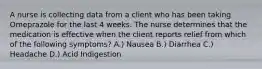 A nurse is collecting data from a client who has been taking Omeprazole for the last 4 weeks. The nurse determines that the medication is effective when the client reports relief from which of the following symptoms? A.) Nausea B.) Diarrhea C.) Headache D.) Acid Indigestion