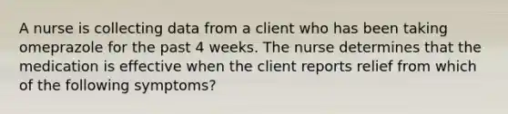 A nurse is collecting data from a client who has been taking omeprazole for the past 4 weeks. The nurse determines that the medication is effective when the client reports relief from which of the following symptoms?