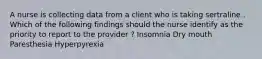 A nurse is collecting data from a client who is taking sertraline . Which of the following findings should the nurse identify as the priority to report to the provider ? Insomnia Dry mouth Paresthesia Hyperpyrexia