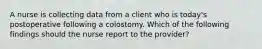 A nurse is collecting data from a client who is today's postoperative following a colostomy. Which of the following findings should the nurse report to the provider?