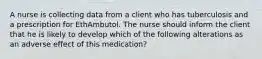 A nurse is collecting data from a client who has tuberculosis and a prescription for EthAmbutol. The nurse should inform the client that he is likely to develop which of the following alterations as an adverse effect of this medication?