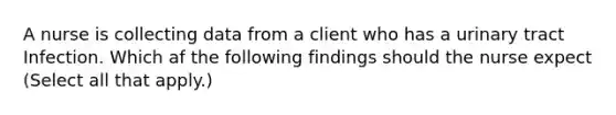 A nurse is collecting data from a client who has a urinary tract Infection. Which af the following findings should the nurse expect (Select all that apply.)