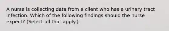 A nurse is collecting data from a client who has a urinary tract infection. Which of the following findings should the nurse expect? (Select all that apply.)