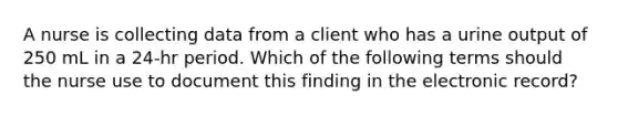 A nurse is collecting data from a client who has a urine output of 250 mL in a 24-hr period. Which of the following terms should the nurse use to document this finding in the electronic record?