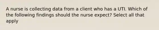 A nurse is collecting data from a client who has a UTI. Which of the following findings should the nurse expect? Select all that apply