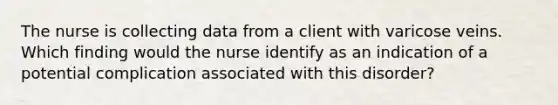 The nurse is collecting data from a client with varicose veins. Which finding would the nurse identify as an indication of a potential complication associated with this disorder?