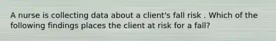 A nurse is collecting data about a client's fall risk . Which of the following findings places the client at risk for a fall?