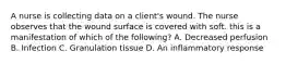 A nurse is collecting data on a client's wound. The nurse observes that the wound surface is covered with soft. this is a manifestation of which of the following? A. Decreased perfusion B. Infection C. Granulation tissue D. An inflammatory response