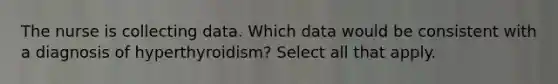 The nurse is collecting data. Which data would be consistent with a diagnosis of hyperthyroidism? Select all that apply.