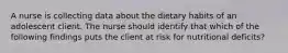 A nurse is collecting data about the dietary habits of an adolescent client. The nurse should identify that which of the following findings puts the client at risk for nutritional deficits?