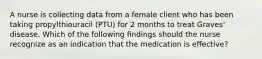 A nurse is collecting data from a female client who has been taking propylthiouracil (PTU) for 2 months to treat Graves' disease. Which of the following ﬁndings should the nurse recognize as an indication that the medication is effective?