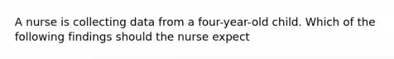 A nurse is collecting data from a four-year-old child. Which of the following findings should the nurse expect