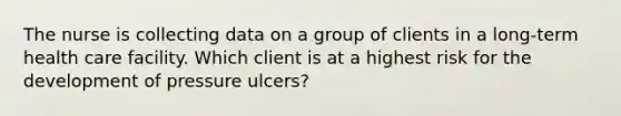 The nurse is collecting data on a group of clients in a long-term health care facility. Which client is at a highest risk for the development of pressure ulcers?