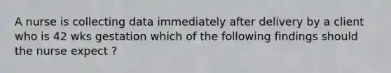 A nurse is collecting data immediately after delivery by a client who is 42 wks gestation which of the following findings should the nurse expect ?