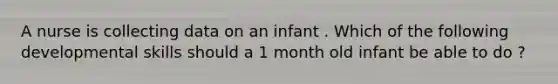 A nurse is collecting data on an infant . Which of the following developmental skills should a 1 month old infant be able to do ?