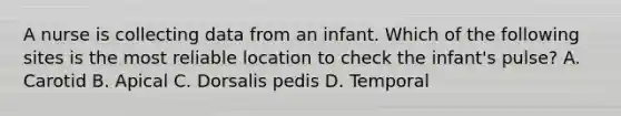 A nurse is collecting data from an infant. Which of the following sites is the most reliable location to check the infant's pulse? A. Carotid B. Apical C. Dorsalis pedis D. Temporal